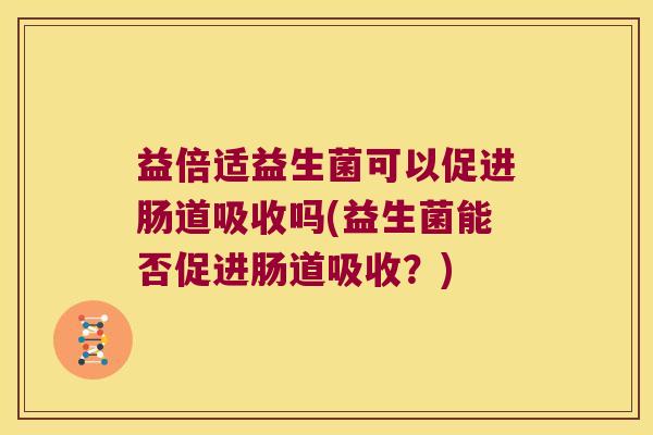 益倍适益生菌可以促进肠道吸收吗(益生菌能否促进肠道吸收?) 益倍适益生菌可以促进肠道吸收吗(益生菌能否促进肠道吸收?)