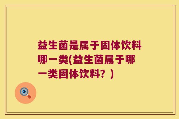 益生菌是属于固体饮料哪一类(益生菌属于哪一类固体饮料？)
