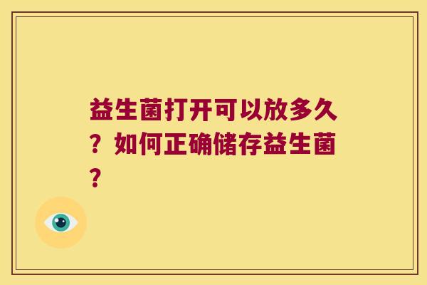 益生菌打开可以放多久?如何正确储存益生菌? 益生菌打开可以放多久?如何正确储存益生菌?