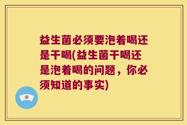 益生菌必须要泡着喝还是干喝(益生菌干喝还是泡着喝的问题,你必须知道的事实) 益生菌必须要泡着喝还是干喝(益生菌干喝还是泡着喝的问题,你必须知道的事实)