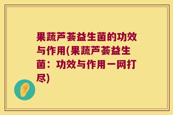果蔬芦荟益生菌的功效与作用(果蔬芦荟益生菌：功效与作用一网打尽)