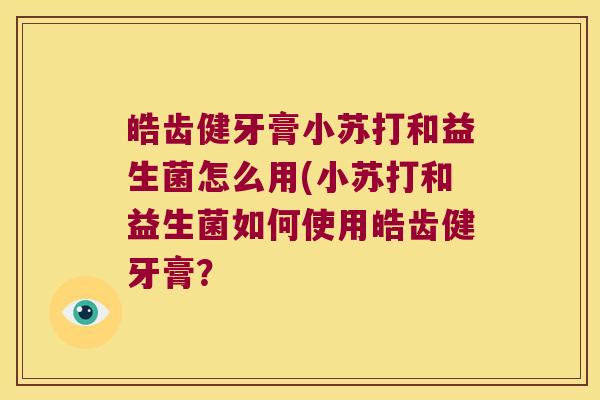 皓齿健牙膏小苏打和益生菌怎么用(小苏打和益生菌如何使用皓齿健牙膏？