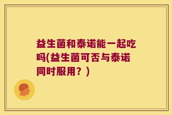 益生菌和泰诺能一起吃吗(益生菌可否与泰诺同时服用？)