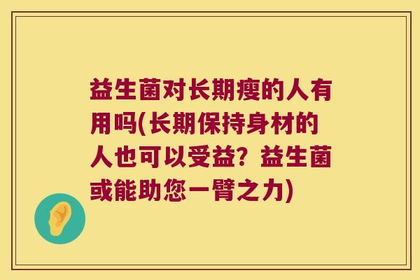 益生菌对长期瘦的人有用吗(长期保持身材的人也可以受益?益生菌或能助您一臂之力) 益生菌对长期瘦的人有用吗(长期保持身材的人也可以受益?益生菌或能助您一臂之力)