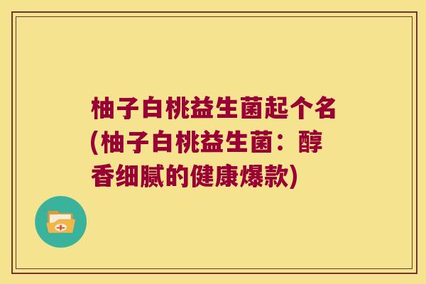 柚子白桃益生菌起个名(柚子白桃益生菌：醇香细腻的健康爆款)