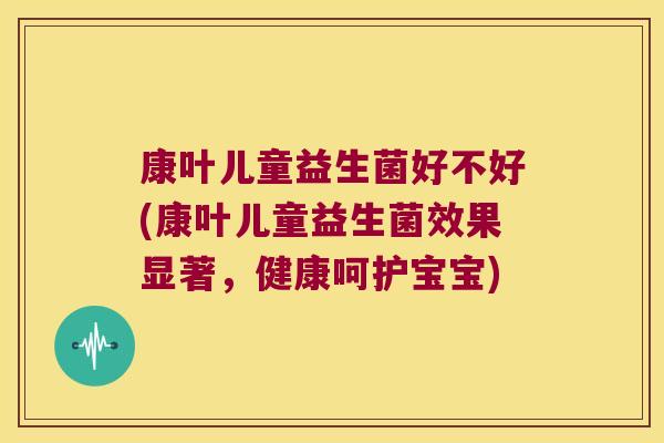 康叶儿童益生菌好不好(康叶儿童益生菌效果显著，健康呵护宝宝)