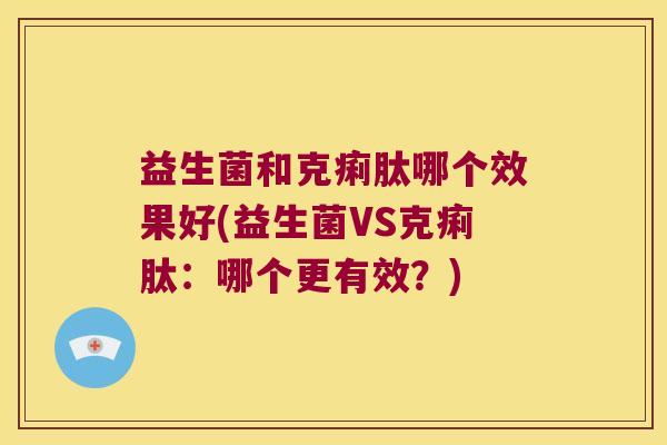 益生菌和克痢肽哪个效果好(益生菌VS克痢肽：哪个更有效？)