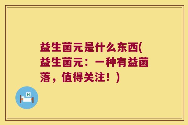 益生菌元是什么东西(益生菌元：一种有益菌落，值得关注！)