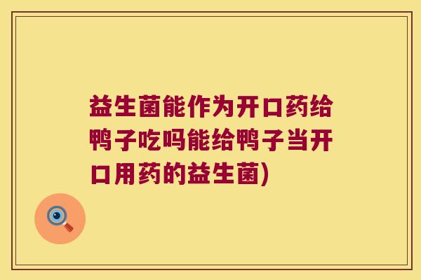 益生菌能作为开口药给鸭子吃吗能给鸭子当开口用药的益生菌)