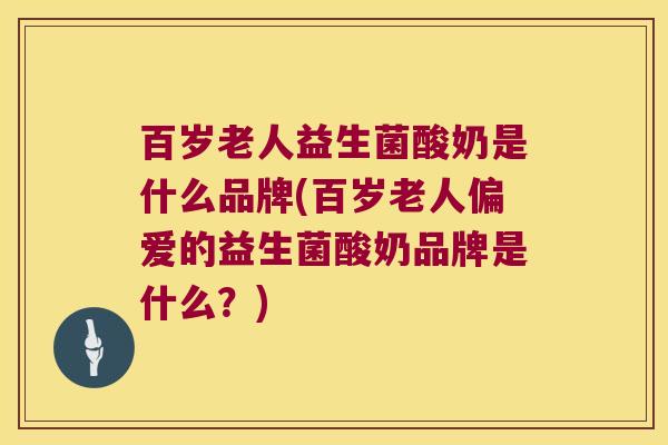 百岁老人益生菌酸奶是什么品牌(百岁老人偏爱的益生菌酸奶品牌是什么？)