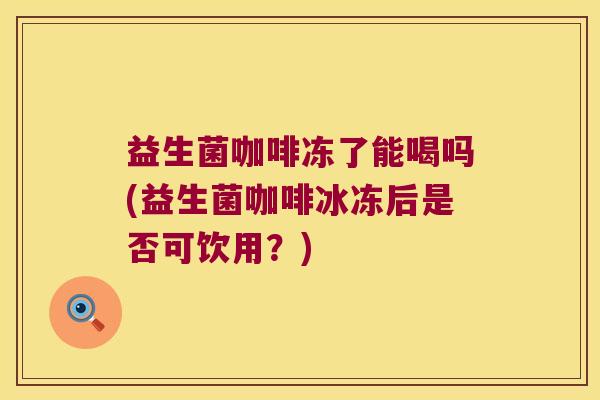 益生菌咖啡冻了能喝吗(益生菌咖啡冰冻后是否可饮用？)