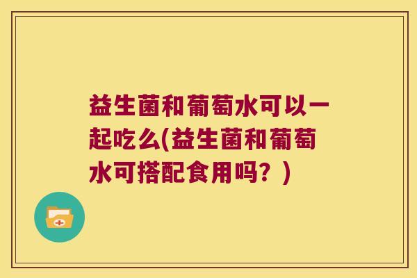 益生菌和葡萄水可以一起吃么(益生菌和葡萄水可搭配食用吗？)