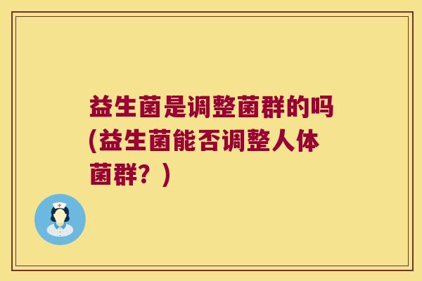 益生菌是调整菌群的吗(益生菌能否调整人体菌群？)