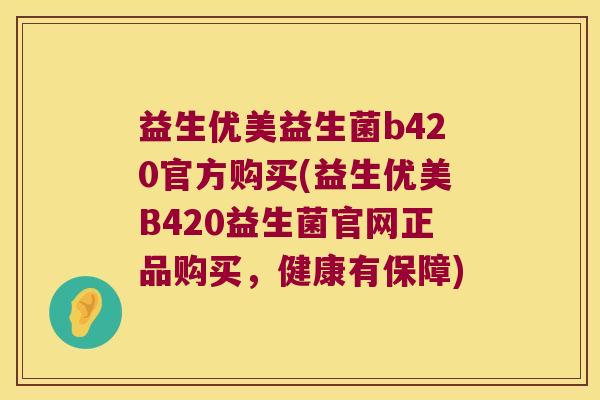 益生优美益生菌b420官方购买(益生优美B420益生菌官网正品购买，健康有保障)