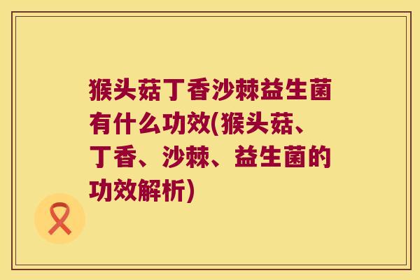 猴头菇丁香沙棘益生菌有什么功效(猴头菇、丁香、沙棘、益生菌的功效解析)