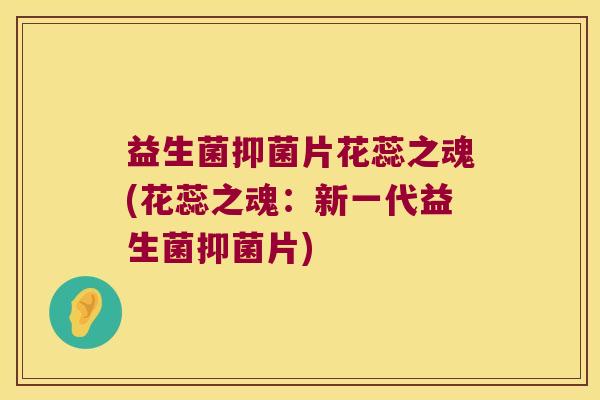 益生菌抑菌片花蕊之魂(花蕊之魂：新一代益生菌抑菌片)