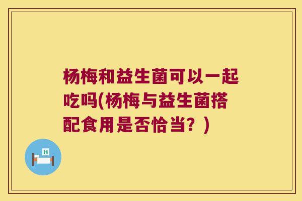 杨梅和益生菌可以一起吃吗(杨梅与益生菌搭配食用是否恰当？)