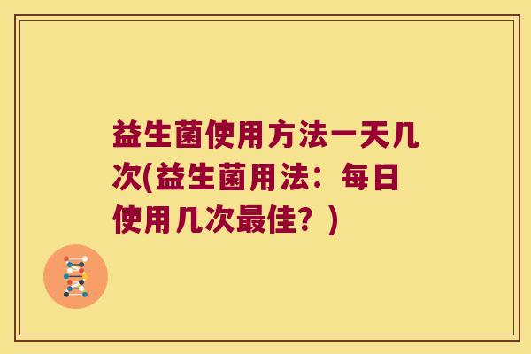 益生菌使用方法一天几次(益生菌用法：每日使用几次最佳？)