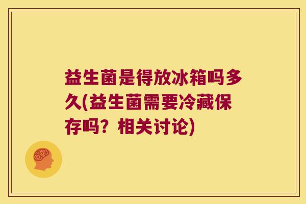 益生菌是得放冰箱吗多久(益生菌需要冷藏保存吗？相关讨论)