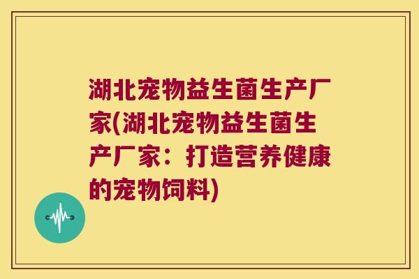 湖北宠物益生菌生产厂家(湖北宠物益生菌生产厂家：打造营养健康的宠物饲料)