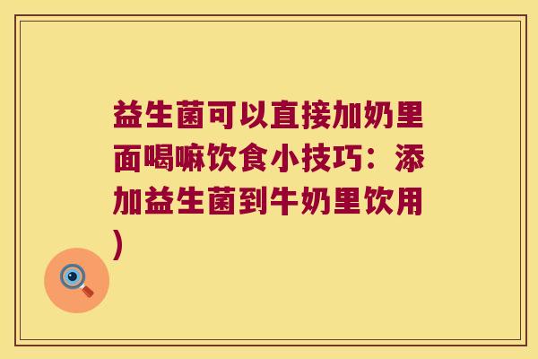 益生菌可以直接加奶里面喝嘛饮食小技巧：添加益生菌到牛奶里饮用)
