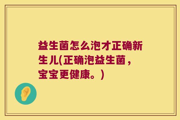 益生菌怎么泡才正确新生儿(正确泡益生菌，宝宝更健康。)