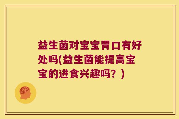 益生菌对宝宝胃口有好处吗(益生菌能提高宝宝的进食兴趣吗？)