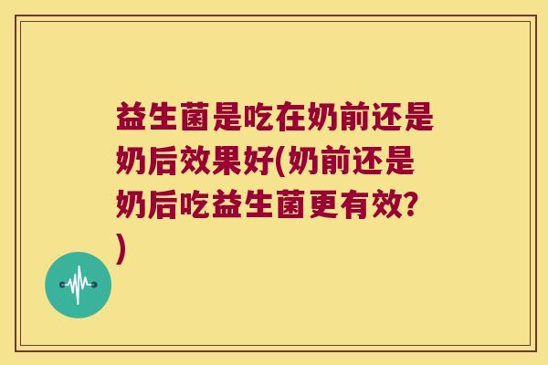 益生菌是吃在奶前还是奶后效果好(奶前还是奶后吃益生菌更有效？)