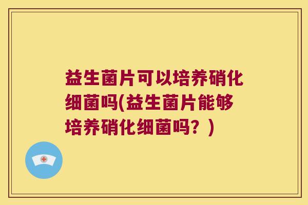 益生菌片可以培养硝化细菌吗(益生菌片能够培养硝化细菌吗？)
