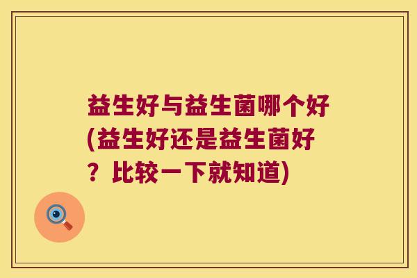 益生好与益生菌哪个好(益生好还是益生菌好？比较一下就知道)