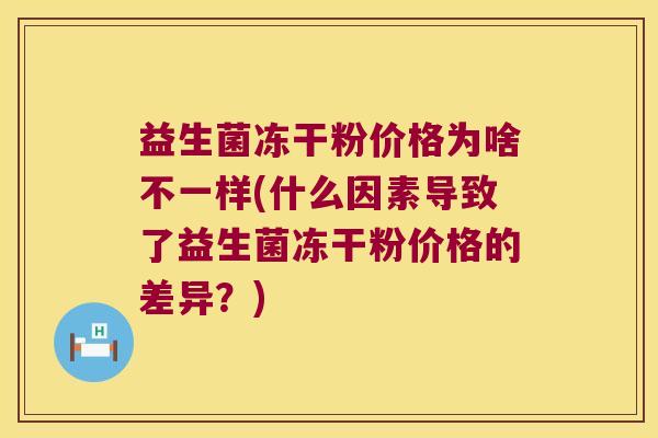 益生菌冻干粉价格为啥不一样(什么因素导致了益生菌冻干粉价格的差异?) 益生菌冻干粉价格为啥不一样(什么因素导致了益生菌冻干粉价格的差异?)