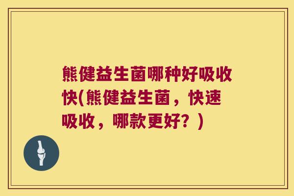 熊健益生菌哪种好吸收快(熊健益生菌，快速吸收，哪款更好？)