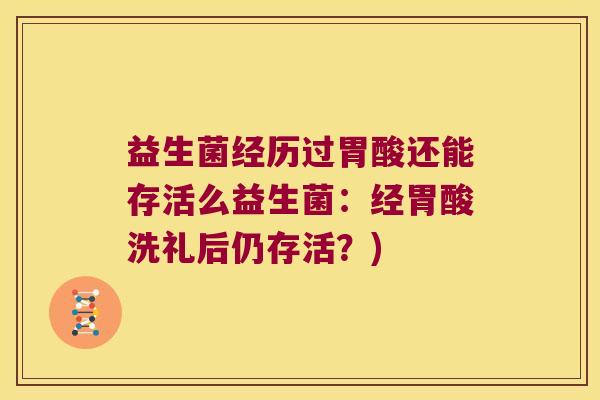 益生菌经历过胃酸还能存活么益生菌：经胃酸洗礼后仍存活？)