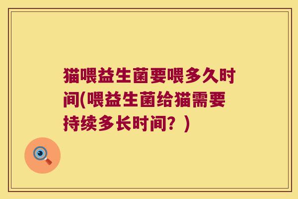 猫喂益生菌要喂多久时间(喂益生菌给猫需要持续多长时间？)