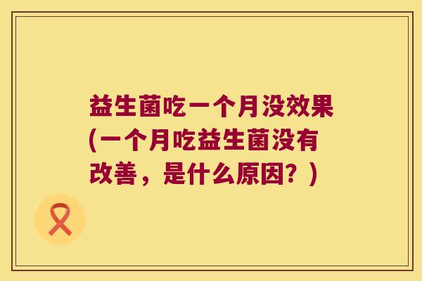 益生菌吃一个月没效果(一个月吃益生菌没有改善，是什么原因？)