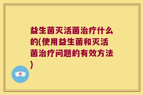 益生菌灭活菌治疗什么的(使用益生菌和灭活菌治疗问题的有效方法)