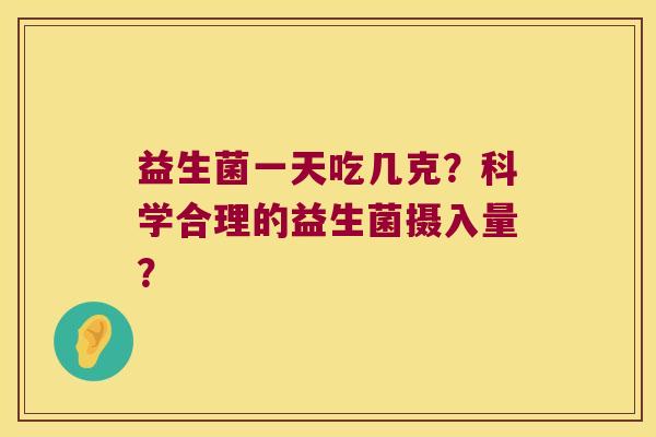 益生菌一天吃几克?科学合理的益生菌摄入量? 益生菌一天吃几克?科学合理的益生菌摄入量?