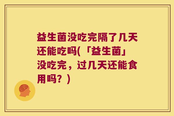 益生菌没吃完隔了几天还能吃吗(「益生菌」没吃完，过几天还能食用吗？)