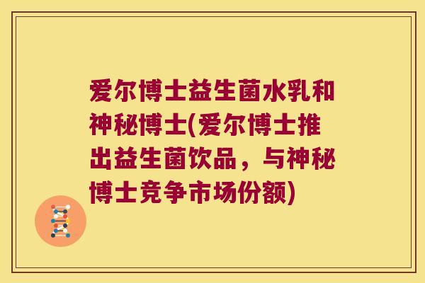 爱尔博士益生菌水乳和神秘博士(爱尔博士推出益生菌饮品，与神秘博士竞争市场份额)