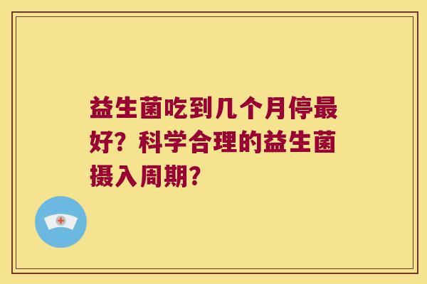 益生菌吃到几个月停最好？科学合理的益生菌摄入周期？