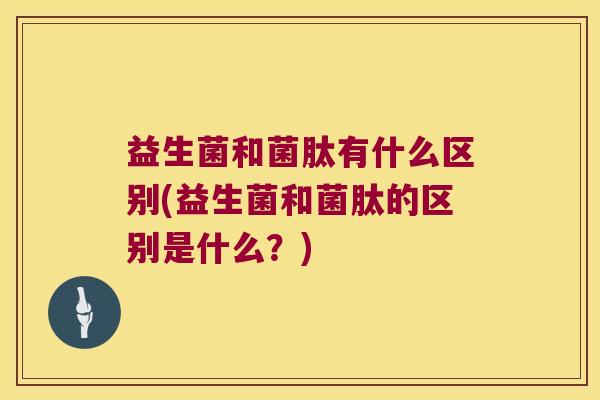 益生菌和菌肽有什么区别(益生菌和菌肽的区别是什么?) 益生菌和菌肽有什么区别(益生菌和菌肽的区别是什么?)