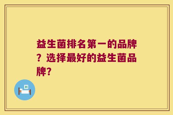 益生菌排名第一的品牌？选择好的益生菌品牌？