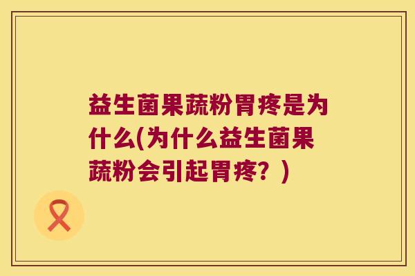 益生菌果蔬粉胃疼是为什么(为什么益生菌果蔬粉会引起胃疼？)