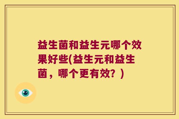 益生菌和益生元哪个效果好些(益生元和益生菌,哪个更有效?) 益生菌和益生元哪个效果好些(益生元和益生菌,哪个更有效?)