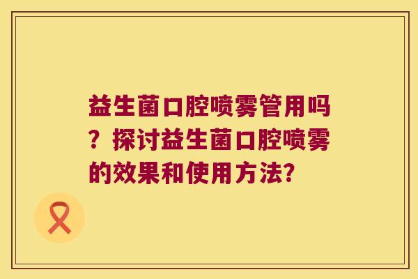 益生菌口腔喷雾管用吗？探讨益生菌口腔喷雾的效果和使用方法？