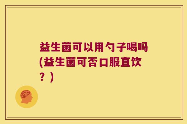益生菌可以用勺子喝吗(益生菌可否口服直饮？)