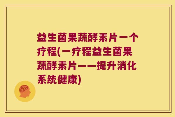 益生菌果蔬酵素片一个疗程(一疗程益生菌果蔬酵素片——提升消化系统健康)