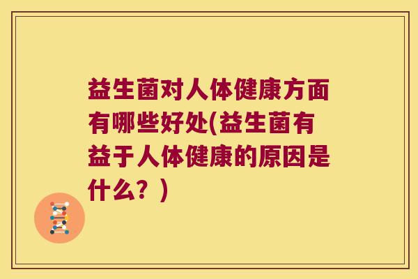 益生菌对人体健康方面有哪些好处(益生菌有益于人体健康的原因是什么？)