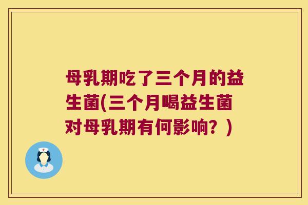 母乳期吃了三个月的益生菌(三个月喝益生菌对母乳期有何影响？)
