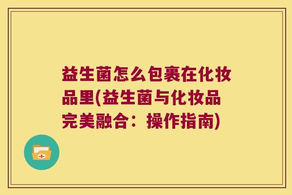 益生菌怎么包裹在化妆品里(益生菌与化妆品完美融合：操作指南)